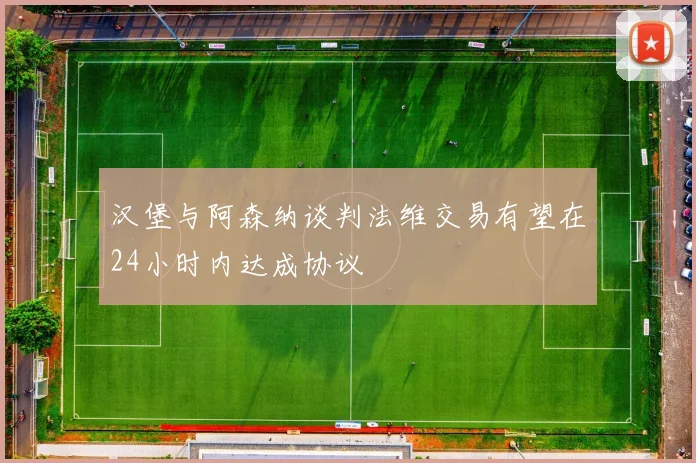 汉堡与阿森纳谈判法维交易有望在24小时内达成协议