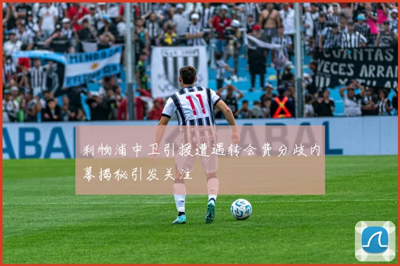 利物浦中卫引援遭遇转会费分歧内幕揭秘引发关注