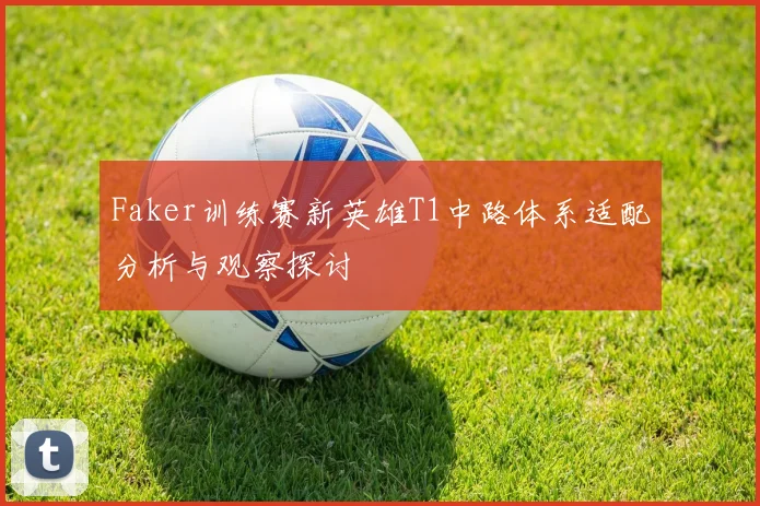Faker训练赛新英雄T1中路体系适配分析与观察探讨