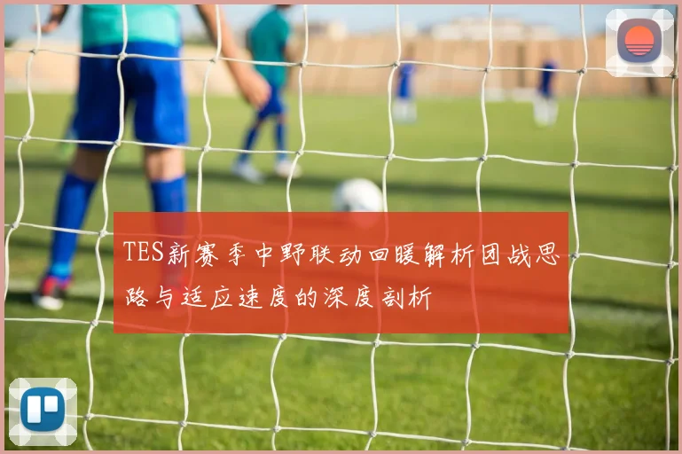 TES新赛季中野联动回暖解析团战思路与适应速度的深度剖析