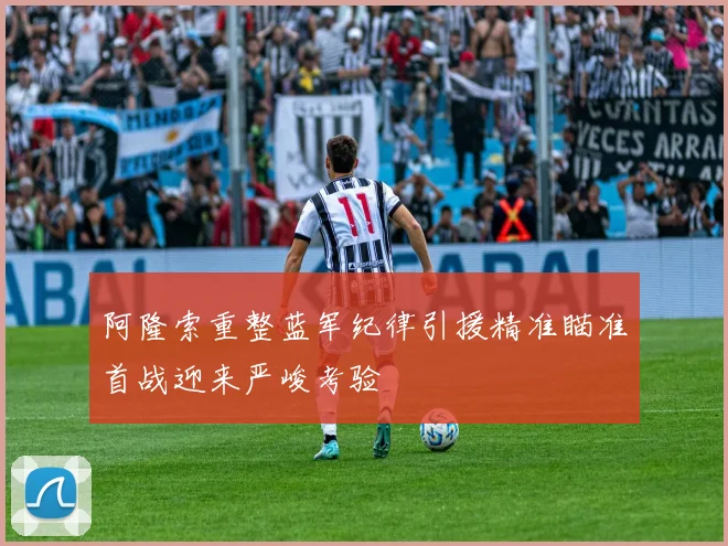 阿隆索重整蓝军纪律引援精准瞄准首战迎来严峻考验