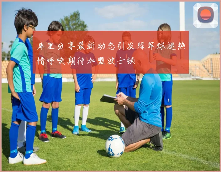 库里分享最新动态引发绿军球迷热情呼唤期待加盟波士顿