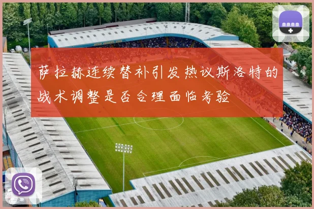 萨拉赫连续替补引发热议斯洛特的战术调整是否合理面临考验
