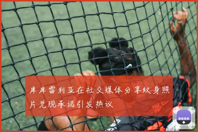 库库雷利亚在社交媒体分享纹身照片兑现承诺引发热议