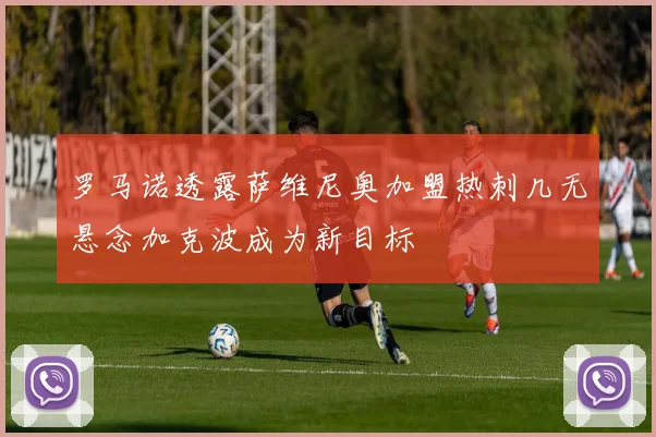 罗马诺透露萨维尼奥加盟热刺几无悬念加克波成为新目标